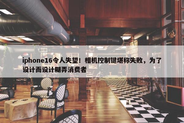 iphone16令人失望！相机控制键堪称失败，为了设计而设计糊弄消费者