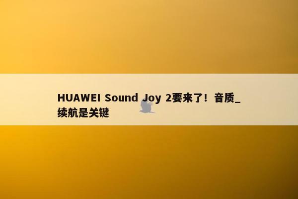 HUAWEI Sound Joy 2要来了！音质_续航是关键