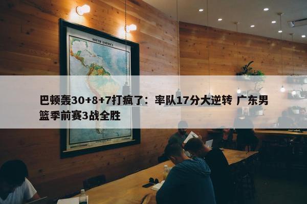 巴顿轰30+8+7打疯了：率队17分大逆转 广东男篮季前赛3战全胜