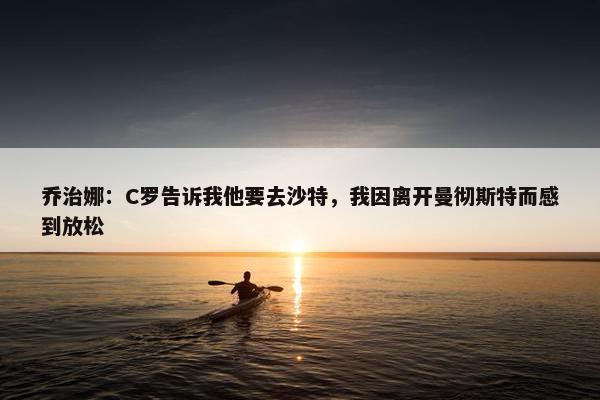 乔治娜：C罗告诉我他要去沙特，我因离开曼彻斯特而感到放松