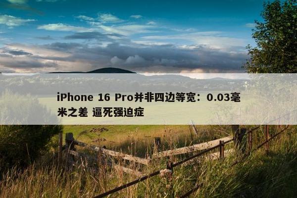 iPhone 16 Pro并非四边等宽：0.03毫米之差 逼死强迫症