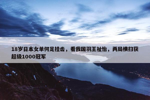 18岁日本女单何足挂齿，看我国羽王祉怡，两局横扫获超级1000冠军