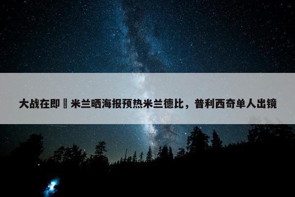 大战在即⚔米兰晒海报预热米兰德比，普利西奇单人出镜