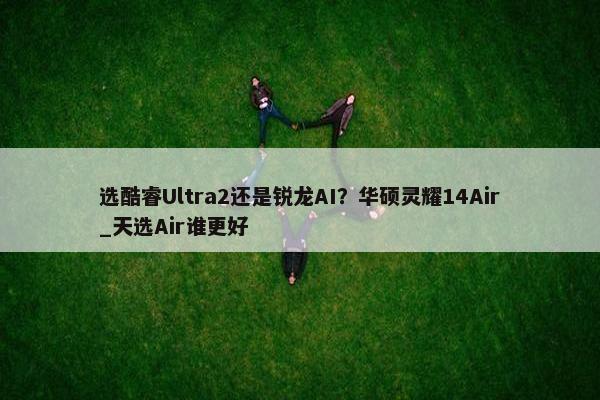 选酷睿Ultra2还是锐龙AI？华硕灵耀14Air_天选Air谁更好