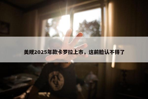 美规2025年款卡罗拉上市，这前脸认不得了