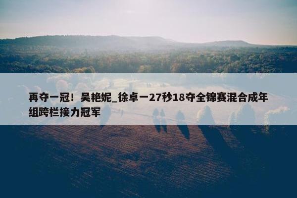 再夺一冠！吴艳妮_徐卓一27秒18夺全锦赛混合成年组跨栏接力冠军