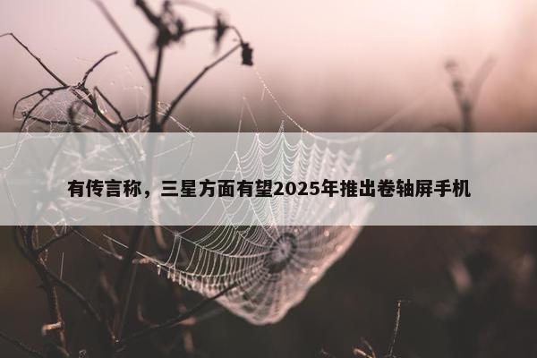 有传言称，三星方面有望2025年推出卷轴屏手机