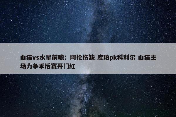 山猫vs水星前瞻：阿伦伤缺 库珀pk科利尔 山猫主场力争季后赛开门红