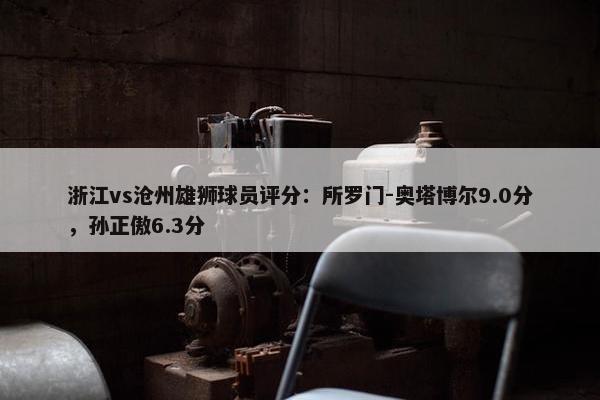 浙江vs沧州雄狮球员评分：所罗门-奥塔博尔9.0分，孙正傲6.3分