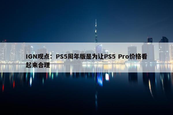 IGN观点：PS5周年版是为让PS5 Pro价格看起来合理