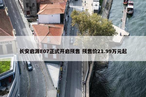 长安启源E07正式开启预售 预售价21.99万元起