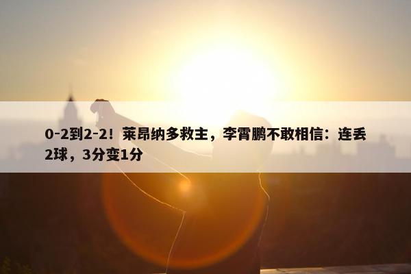 0-2到2-2！莱昂纳多救主，李霄鹏不敢相信：连丢2球，3分变1分