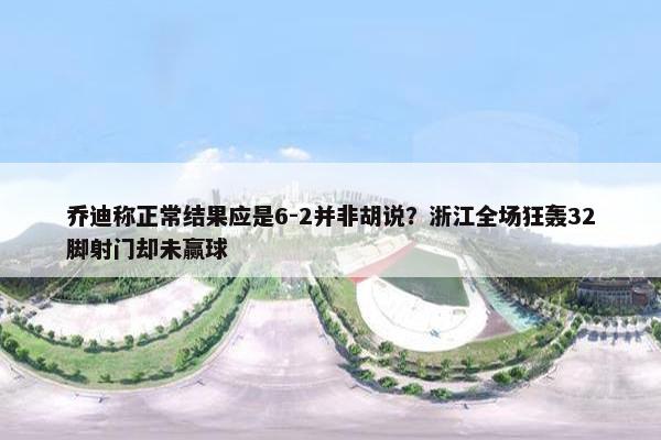 乔迪称正常结果应是6-2并非胡说？浙江全场狂轰32脚射门却未赢球