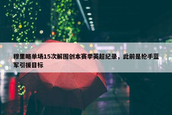 穆里略单场15次解围创本赛季英超纪录，此前是枪手蓝军引援目标