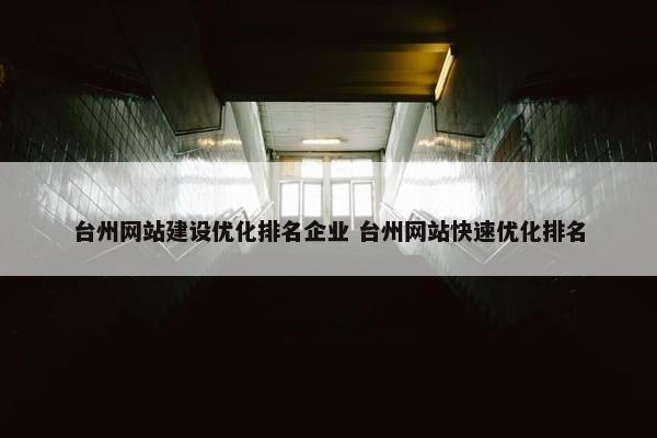 台州网站建设优化排名企业 台州网站快速优化排名