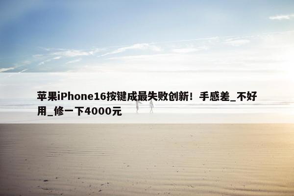 苹果iPhone16按键成最失败创新！手感差_不好用_修一下4000元