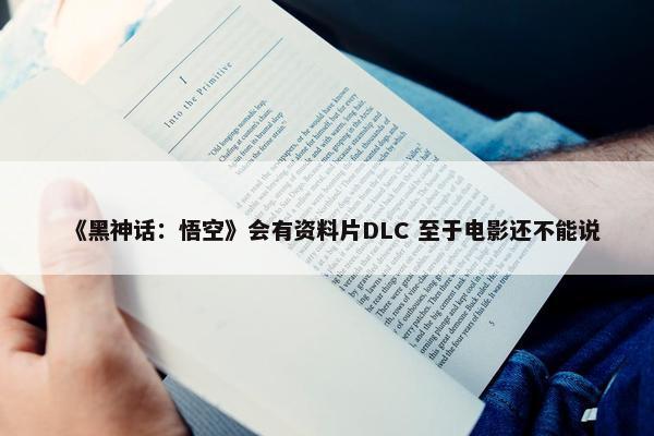 《黑神话：悟空》会有资料片DLC 至于电影还不能说