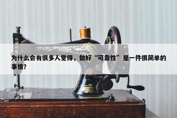 为什么会有很多人觉得，做好“可靠性”是一件很简单的事情？