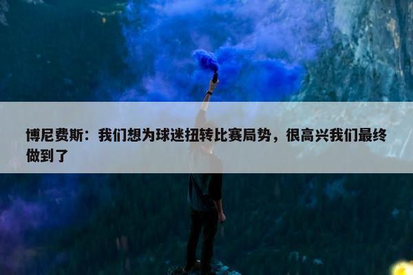 博尼费斯：我们想为球迷扭转比赛局势，很高兴我们最终做到了