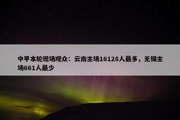 中甲本轮现场观众：云南主场16128人最多，无锡主场661人最少