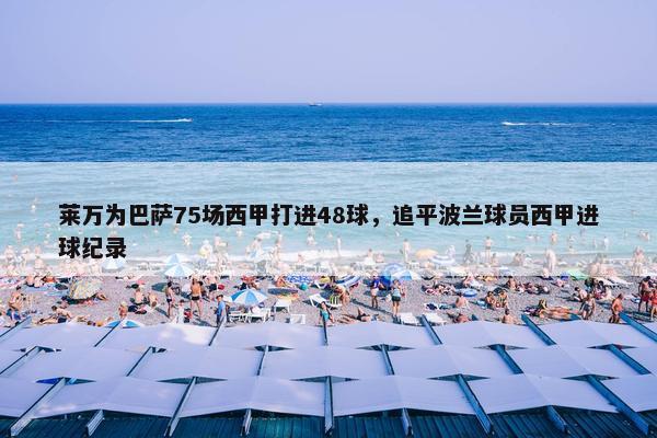 莱万为巴萨75场西甲打进48球，追平波兰球员西甲进球纪录