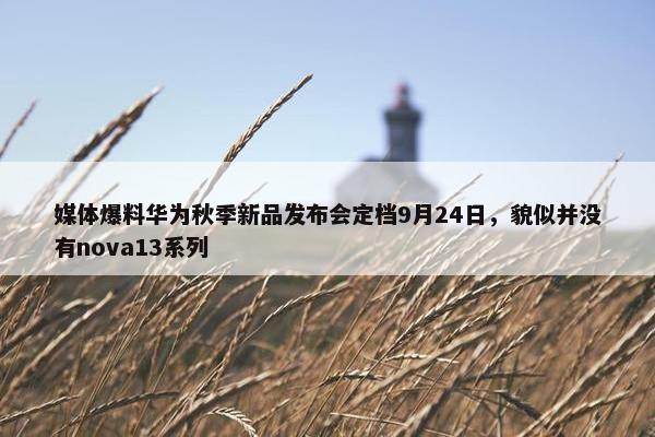 媒体爆料华为秋季新品发布会定档9月24日，貌似并没有nova13系列