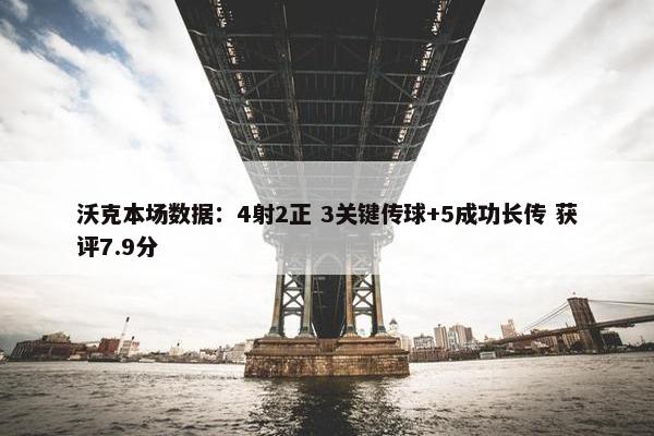 沃克本场数据：4射2正 3关键传球+5成功长传 获评7.9分