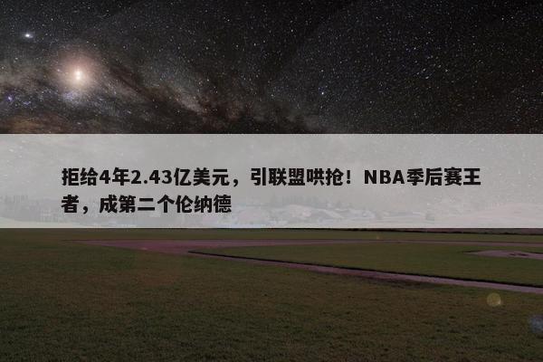 拒给4年2.43亿美元，引联盟哄抢！NBA季后赛王者，成第二个伦纳德