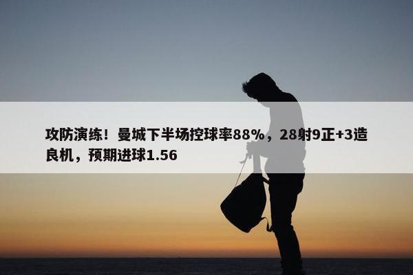 攻防演练！曼城下半场控球率88%，28射9正+3造良机，预期进球1.56