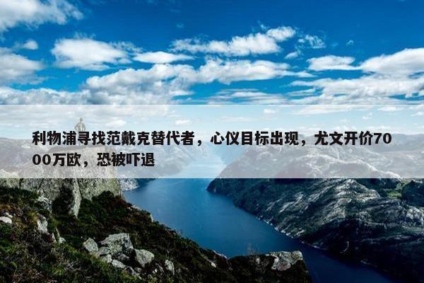 利物浦寻找范戴克替代者，心仪目标出现，尤文开价7000万欧，恐被吓退