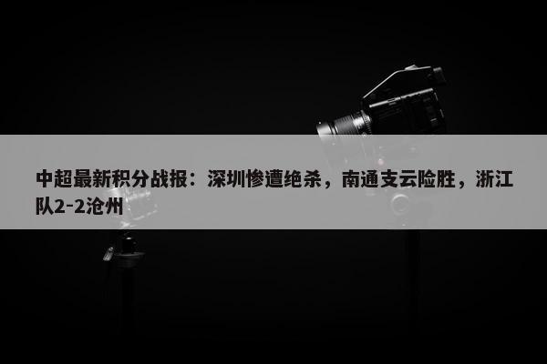 中超最新积分战报：深圳惨遭绝杀，南通支云险胜，浙江队2-2沧州