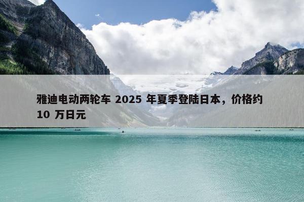 雅迪电动两轮车 2025 年夏季登陆日本，价格约 10 万日元