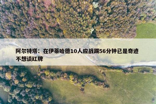 阿尔特塔：在伊蒂哈德10人应战踢56分钟已是奇迹 不想谈红牌