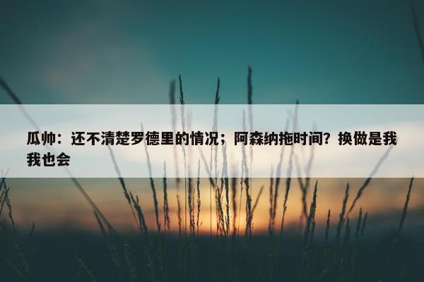 瓜帅：还不清楚罗德里的情况；阿森纳拖时间？换做是我我也会