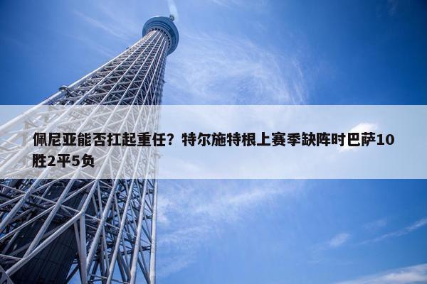 佩尼亚能否扛起重任？特尔施特根上赛季缺阵时巴萨10胜2平5负