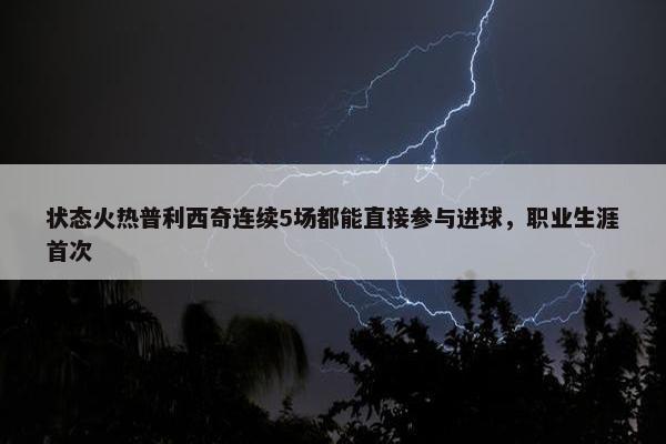 状态火热普利西奇连续5场都能直接参与进球，职业生涯首次