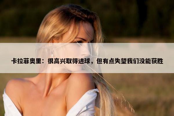 卡拉菲奥里：很高兴取得进球，但有点失望我们没能获胜