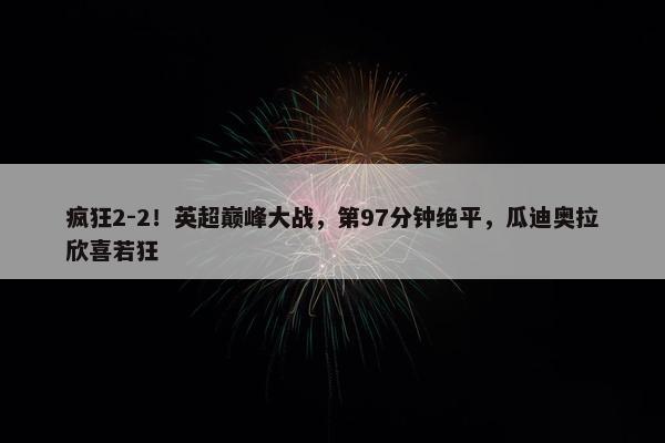 疯狂2-2！英超巅峰大战，第97分钟绝平，瓜迪奥拉欣喜若狂