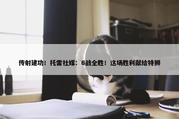 传射建功！托雷社媒：6战全胜！这场胜利献给特狮