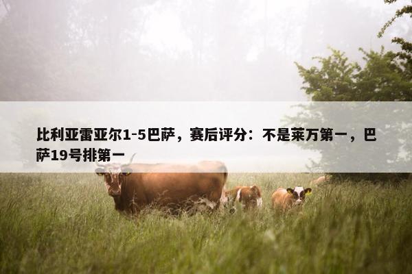 比利亚雷亚尔1-5巴萨，赛后评分：不是莱万第一，巴萨19号排第一