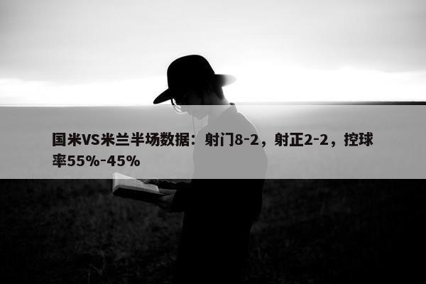 国米VS米兰半场数据：射门8-2，射正2-2，控球率55%-45%