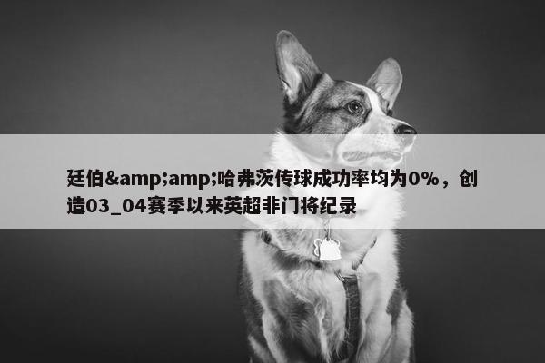 廷伯&amp;哈弗茨传球成功率均为0%，创造03_04赛季以来英超非门将纪录