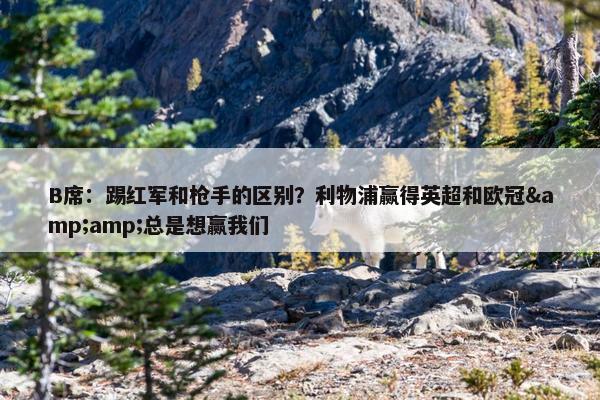 B席：踢红军和枪手的区别？利物浦赢得英超和欧冠&amp;总是想赢我们