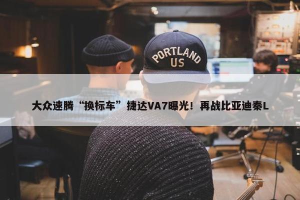 大众速腾“换标车”捷达VA7曝光！再战比亚迪秦L