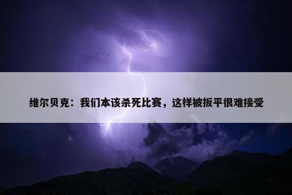 维尔贝克：我们本该杀死比赛，这样被扳平很难接受