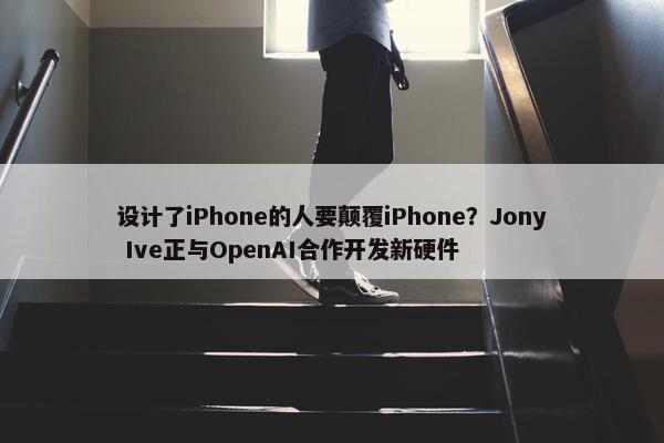 设计了iPhone的人要颠覆iPhone？Jony Ive正与OpenAI合作开发新硬件