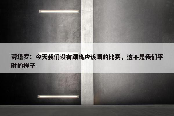 劳塔罗：今天我们没有踢出应该踢的比赛，这不是我们平时的样子