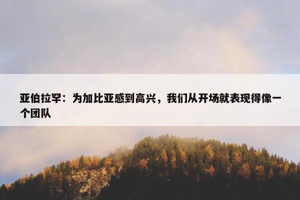 亚伯拉罕：为加比亚感到高兴，我们从开场就表现得像一个团队