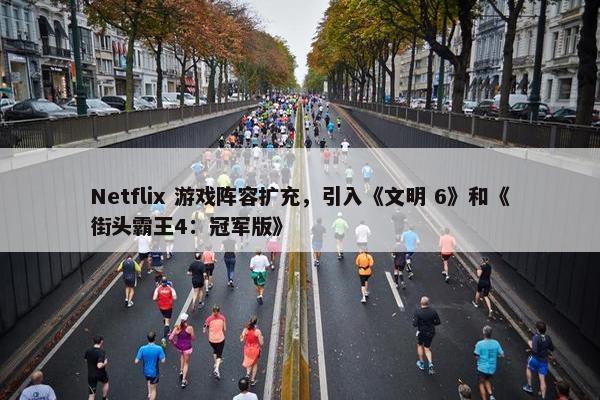 Netflix 游戏阵容扩充，引入《文明 6》和《街头霸王4：冠军版》