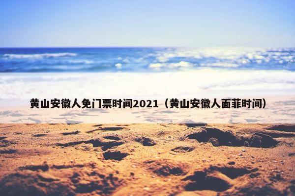 黄山安徽人免门票时间2021（黄山安徽人面菲时间）